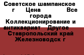 Советское шампанское 1961 г.  › Цена ­ 50 000 - Все города Коллекционирование и антиквариат » Другое   . Ставропольский край,Железноводск г.